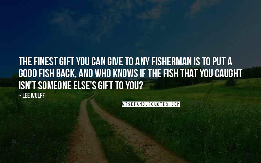 Lee Wulff quotes: The finest gift you can give to any fisherman is to put a good fish back, and who knows if the fish that you caught isn't someone else's gift to Lee Wulff quotes: The finest gift you can give to any fisherman is to put a good fish back, and who knows if the fish that you caught isn't someone else's gift to
