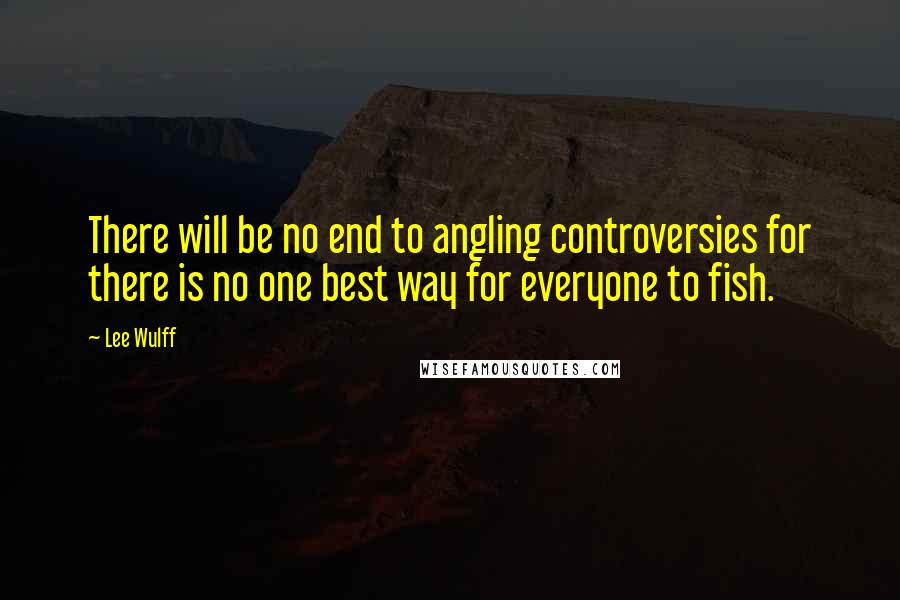 Lee Wulff quotes: There will be no end to angling controversies for there is no one best way for everyone to fish.