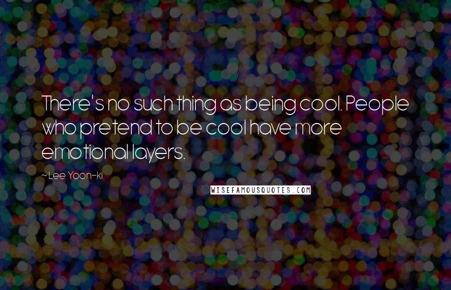 Lee Yoon-ki quotes: There's no such thing as being cool. People who pretend to be cool have more emotional layers.