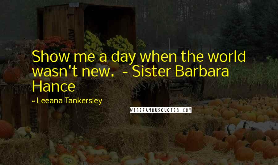 Leeana Tankersley quotes: Show me a day when the world wasn't new. - Sister Barbara Hance