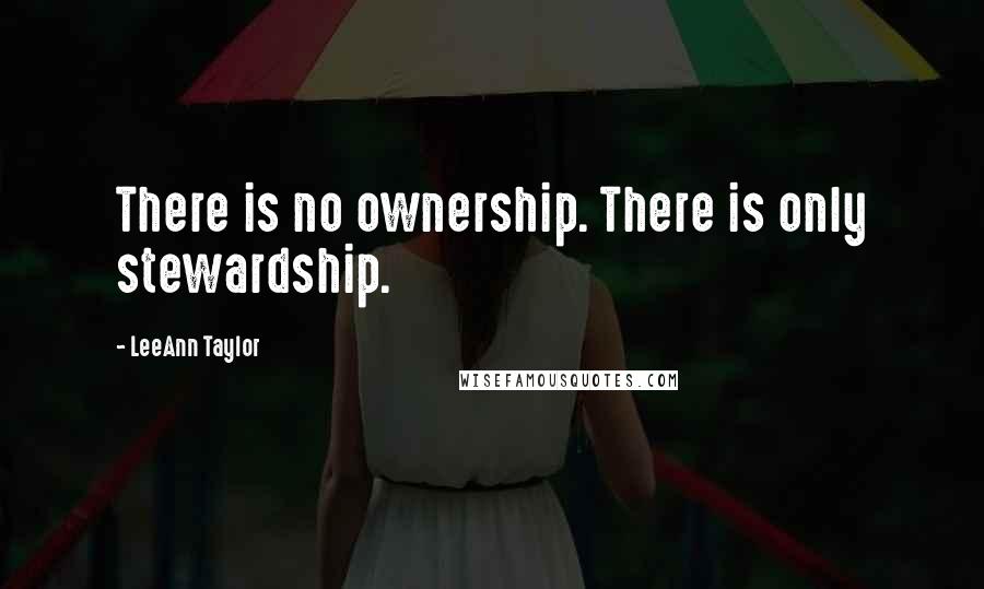 LeeAnn Taylor quotes: There is no ownership. There is only stewardship.