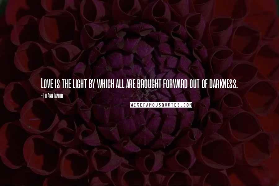 LeeAnn Taylor quotes: Love is the light by which all are brought forward out of darkness.
