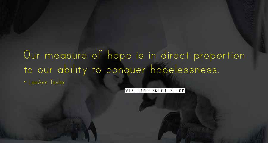 LeeAnn Taylor quotes: Our measure of hope is in direct proportion to our ability to conquer hopelessness.
