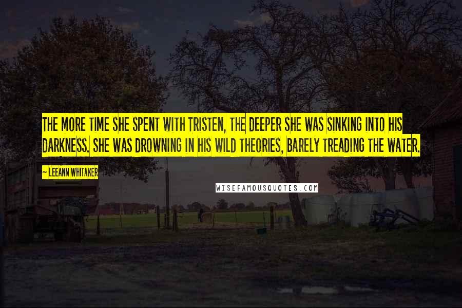 LeeAnn Whitaker quotes: The more time she spent with Tristen, the deeper she was sinking into his darkness. She was drowning in his wild theories, barely treading the water.