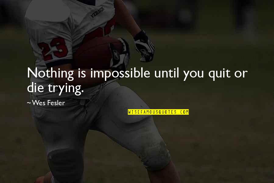Leedhams Quotes By Wes Fesler: Nothing is impossible until you quit or die Leedhams Quotes By Wes Fesler: Nothing is impossible until you quit or die