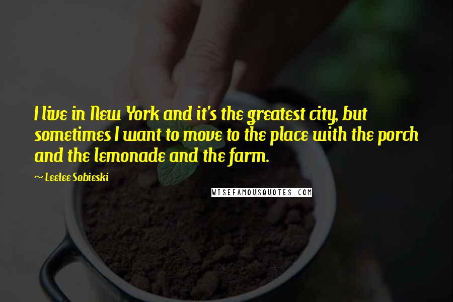 Leelee Sobieski quotes: I live in New York and it's the greatest city, but sometimes I want to move to the place with the porch and the lemonade and the farm.