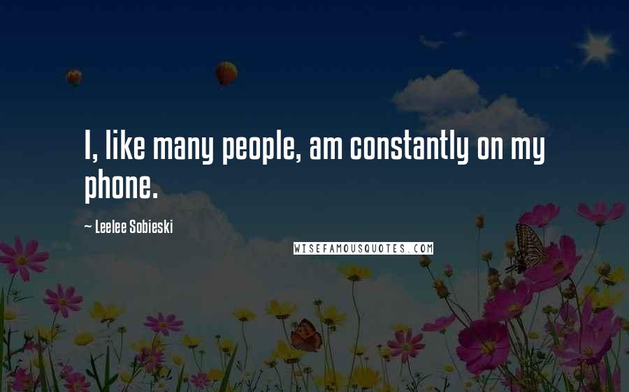 Leelee Sobieski quotes: I, like many people, am constantly on my phone.