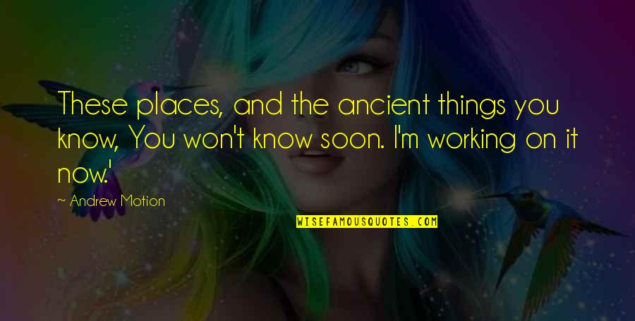 Leem Emploi Quotes By Andrew Motion: These places, and the ancient things you know, Leem Emploi Quotes By Andrew Motion: These places, and the ancient things you know,
