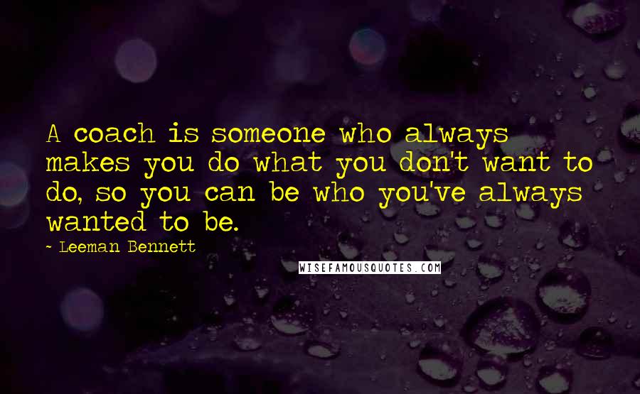 Leeman Bennett quotes: A coach is someone who always makes you do what you don't want to do, so you can be who you've always wanted to be.