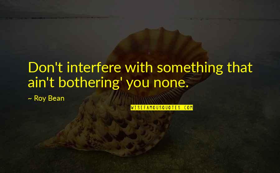 Leenthemes Quotes By Roy Bean: Don't interfere with something that ain't bothering' you