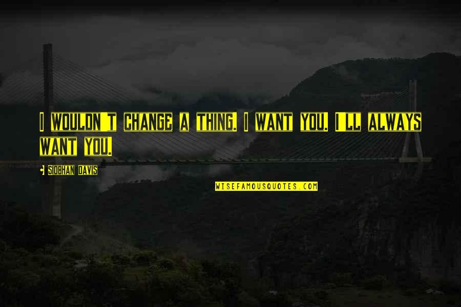 Leentje Jorissen Quotes By Siobhan Davis: I wouldn't change a thing. I want you. Leentje Jorissen Quotes By Siobhan Davis: I wouldn't change a thing. I want you.