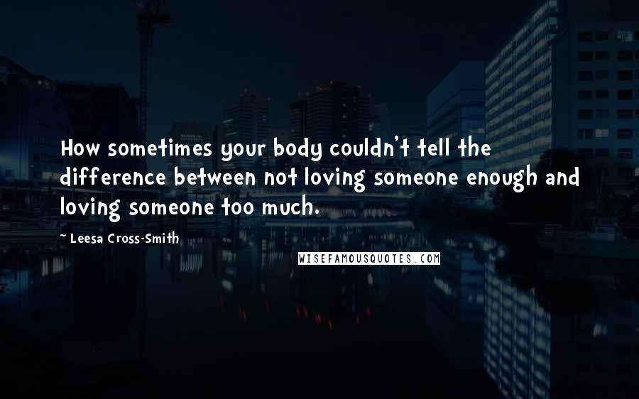 Leesa Cross-Smith quotes: How sometimes your body couldn't tell the difference between not loving someone enough and loving someone too much.