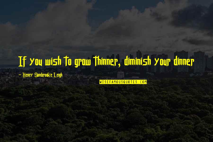 Leetle Quotes By Henry Sambrooke Leigh: If you wish to grow thinner, diminish your