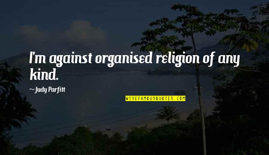 Leevike Quotes By Judy Parfitt: I'm against organised religion of any kind. Leevike Quotes By Judy Parfitt: I'm against organised religion of any kind.