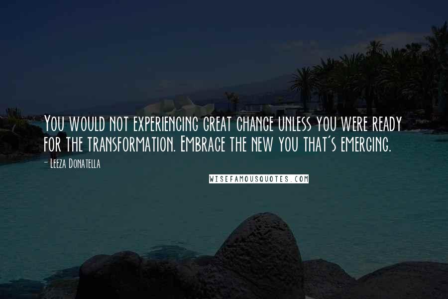 Leeza Donatella quotes: You would not experiencing great change unless you were ready for the transformation. Embrace the new you that's emerging.