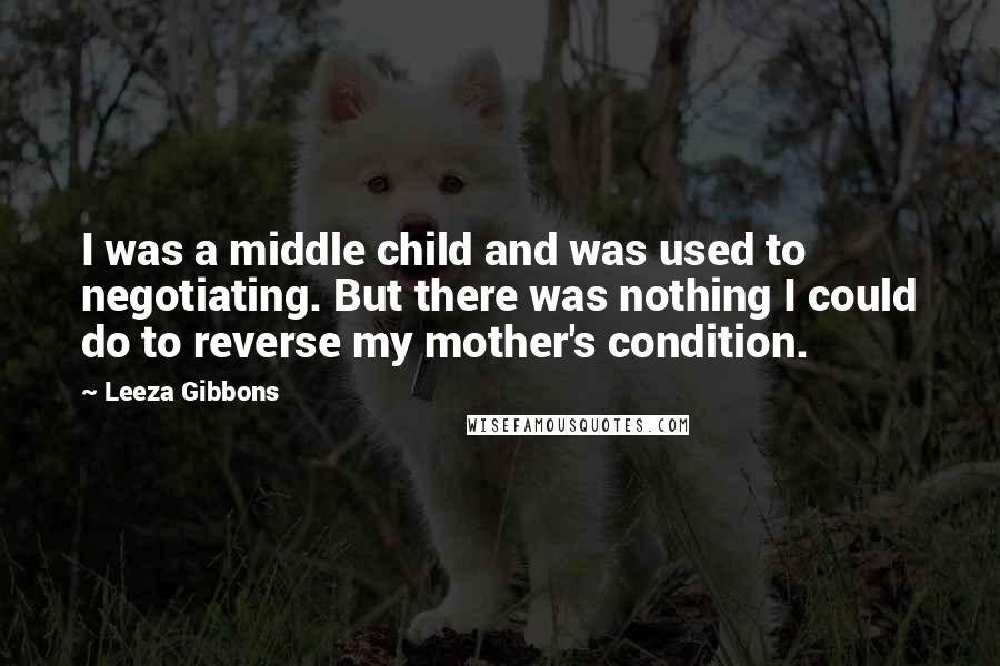 Leeza Gibbons quotes: I was a middle child and was used to negotiating. But there was nothing I could do to reverse my mother's condition.