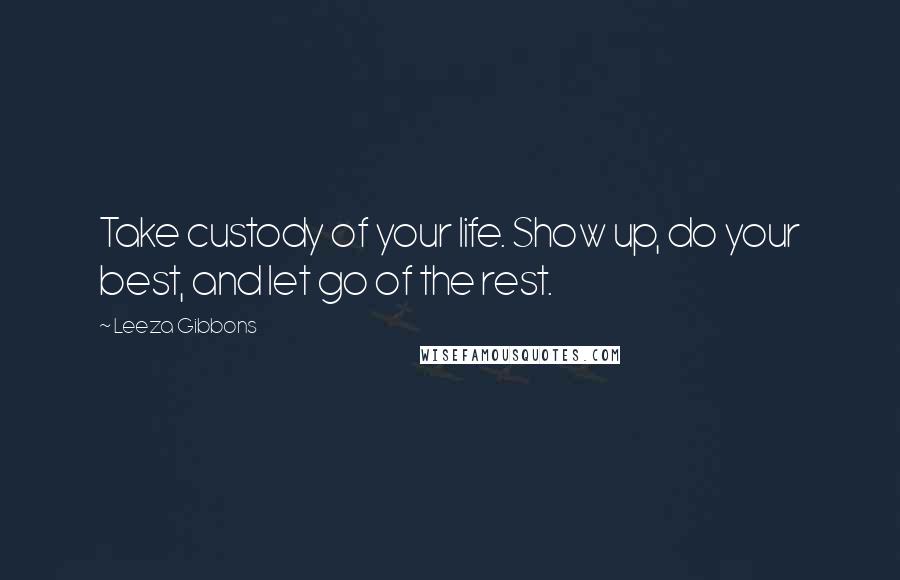 Leeza Gibbons quotes: Take custody of your life. Show up, do your best, and let go of the rest.