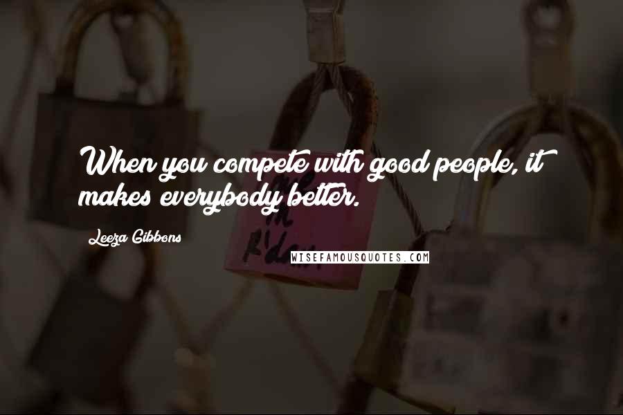 Leeza Gibbons quotes: When you compete with good people, it makes everybody better.