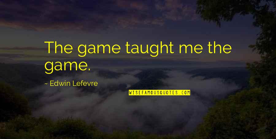 Lefevre Edwin Quotes By Edwin Lefevre: The game taught me the game. Lefevre Edwin Quotes By Edwin Lefevre: The game taught me the game.