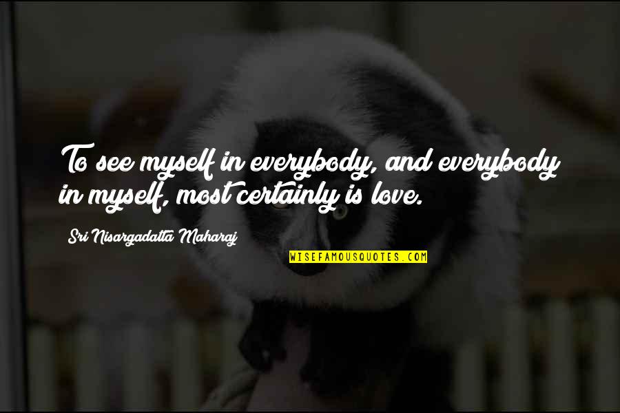 Leflaive Les Quotes By Sri Nisargadatta Maharaj: To see myself in everybody, and everybody in Leflaive Les Quotes By Sri Nisargadatta Maharaj: To see myself in everybody, and everybody in