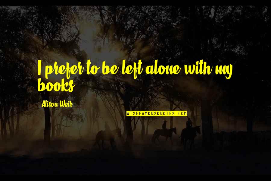 Left All Alone Quotes By Alison Weir: I prefer to be left alone with my Left All Alone Quotes By Alison Weir: I prefer to be left alone with my