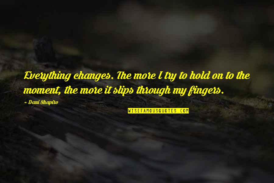 Left Libertarian Quotes By Dani Shapiro: Everything changes. The more I try to hold