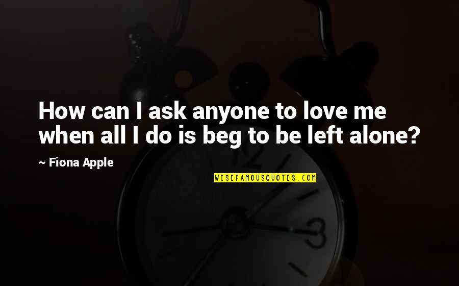 Left Me Alone Quotes By Fiona Apple: How can I ask anyone to love me