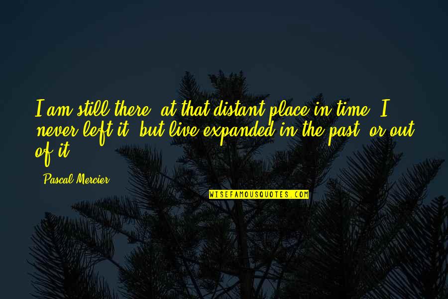 Left The Past Quotes By Pascal Mercier: I am still there, at that distant place Left The Past Quotes By Pascal Mercier: I am still there, at that distant place