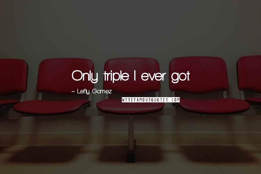 Lefty Gomez quotes: Only triple I ever got.