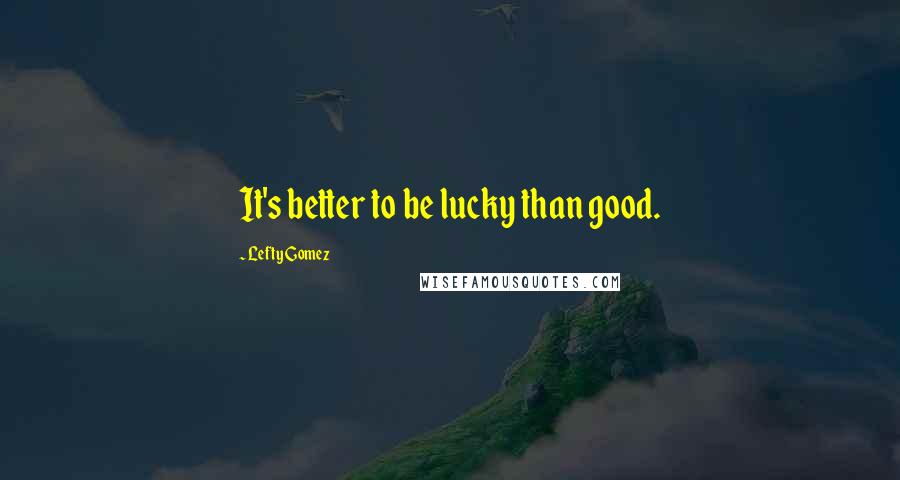 Lefty Gomez quotes: It's better to be lucky than good.