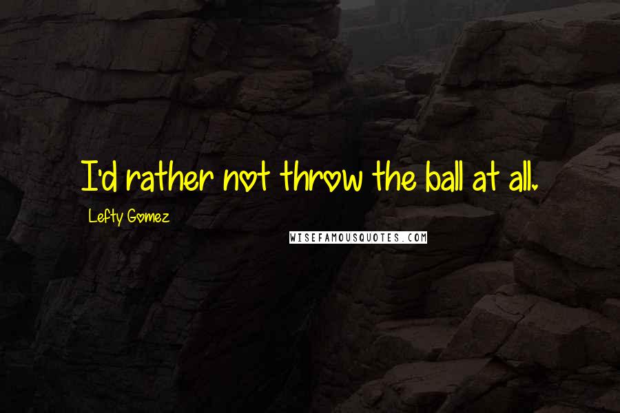 Lefty Gomez quotes: I'd rather not throw the ball at all.