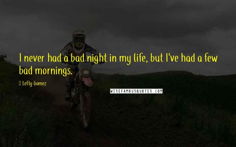 Lefty Gomez quotes: I never had a bad night in my life, but I've had a few bad mornings.