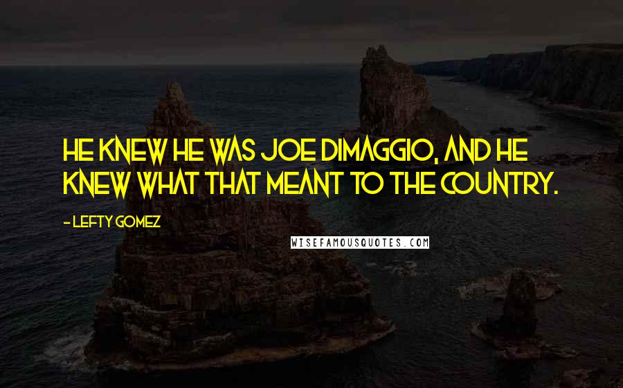 Lefty Gomez quotes: He knew he was Joe DiMaggio, and he knew what that meant to the country.