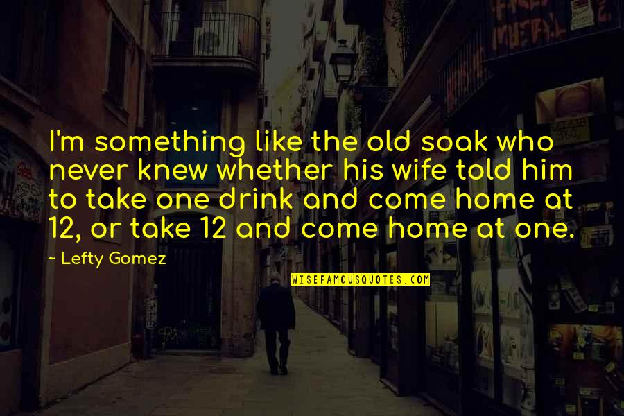Lefty Gomez Quotes By Lefty Gomez: I'm something like the old soak who never
