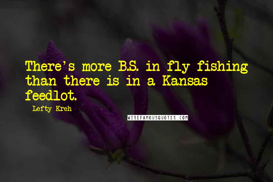 Lefty Kreh quotes: There's more B.S. in fly fishing than there is in a Kansas feedlot.