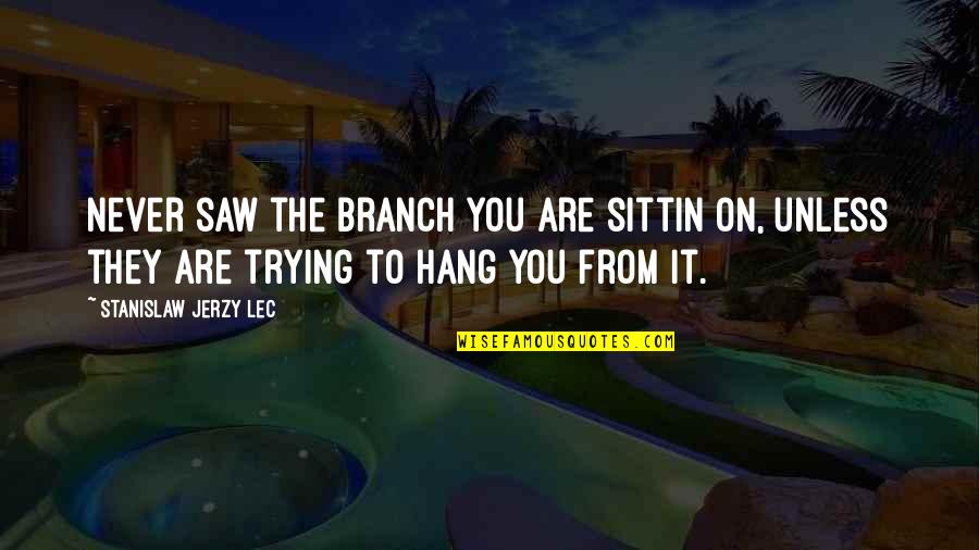 Legacy Of Kain Soul Reaver Quotes By Stanislaw Jerzy Lec: Never saw the branch you are sittin on, Legacy Of Kain Soul Reaver Quotes By Stanislaw Jerzy Lec: Never saw the branch you are sittin on,