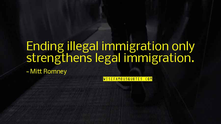 Legal Immigration Quotes By Mitt Romney: Ending illegal immigration only strengthens legal immigration.