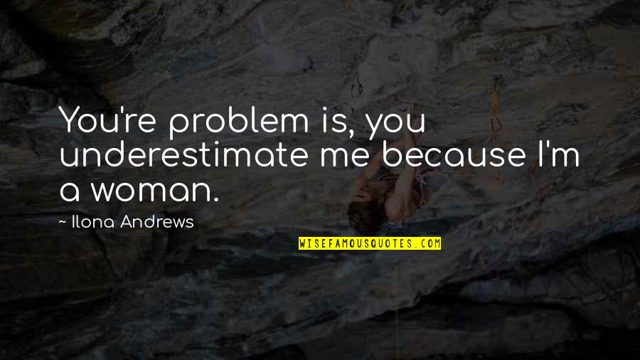 Legalities Of Using Quotes By Ilona Andrews: You're problem is, you underestimate me because I'm Legalities Of Using Quotes By Ilona Andrews: You're problem is, you underestimate me because I'm