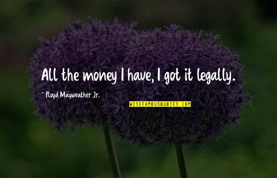 Legally Quotes By Floyd Mayweather Jr.: All the money I have, I got it