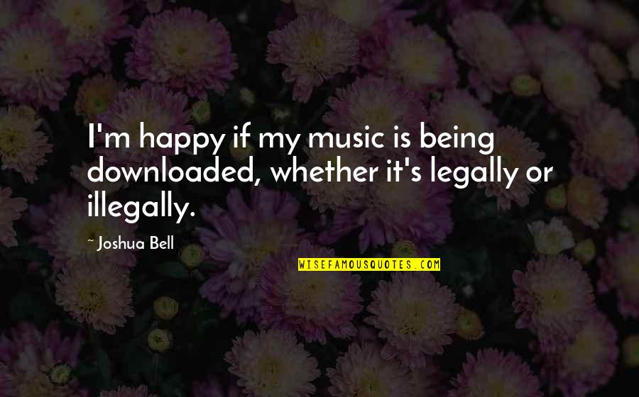 Legally Quotes By Joshua Bell: I'm happy if my music is being downloaded,