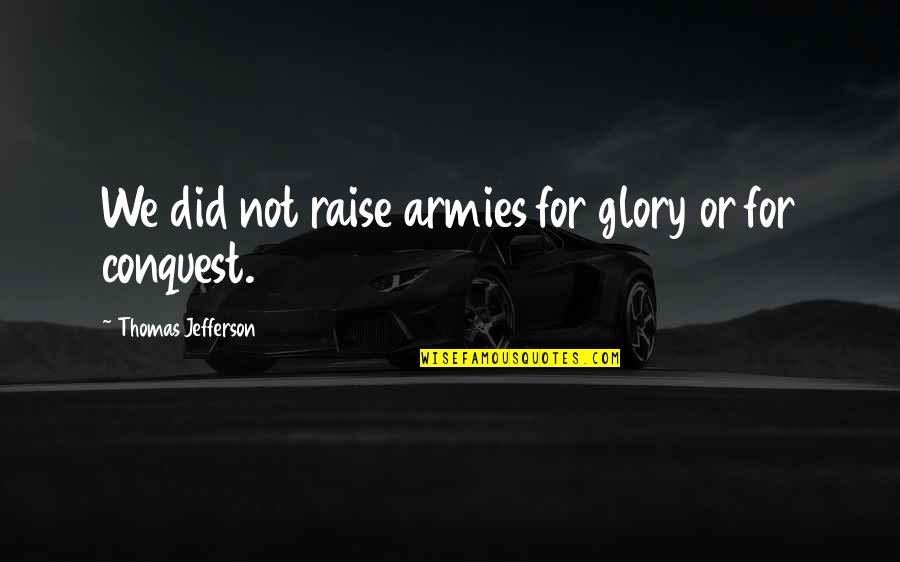 Legata A Un Quotes By Thomas Jefferson: We did not raise armies for glory or Legata A Un Quotes By Thomas Jefferson: We did not raise armies for glory or