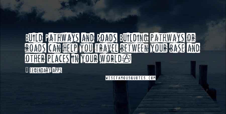Legendary Apps quotes: Build Pathways and Roads Building pathways or roads can help you travel between your base and other places in your world.