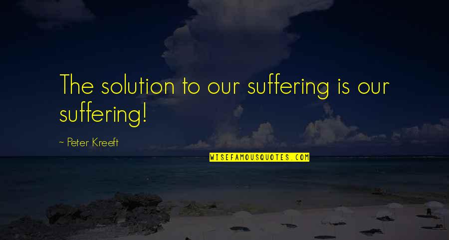 Legendary Dimitri Quotes By Peter Kreeft: The solution to our suffering is our suffering! Legendary Dimitri Quotes By Peter Kreeft: The solution to our suffering is our suffering!