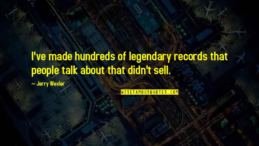 Legendary People Quotes By Jerry Wexler: I've made hundreds of legendary records that people Legendary People Quotes By Jerry Wexler: I've made hundreds of legendary records that people