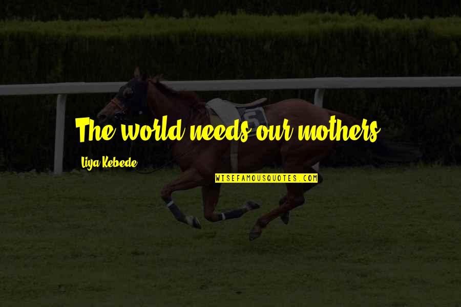 Legends And Heroes Quotes By Liya Kebede: The world needs our mothers. Legends And Heroes Quotes By Liya Kebede: The world needs our mothers.