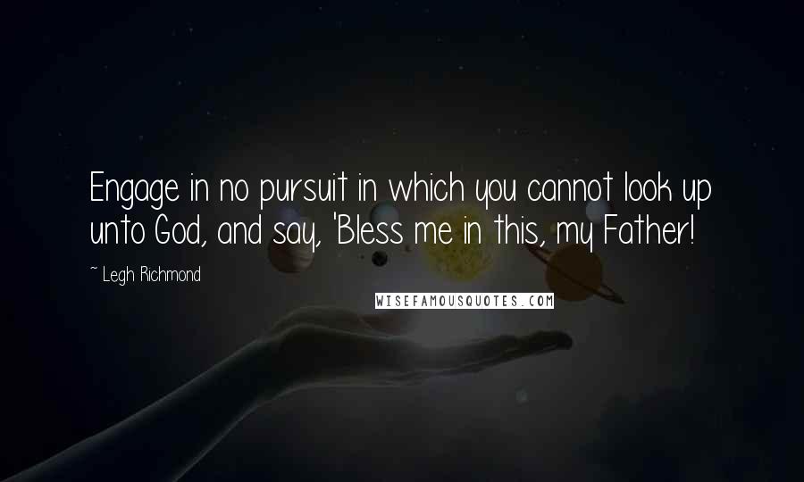 Legh Richmond quotes: Engage in no pursuit in which you cannot look up unto God, and say, 'Bless me in this, my Father!