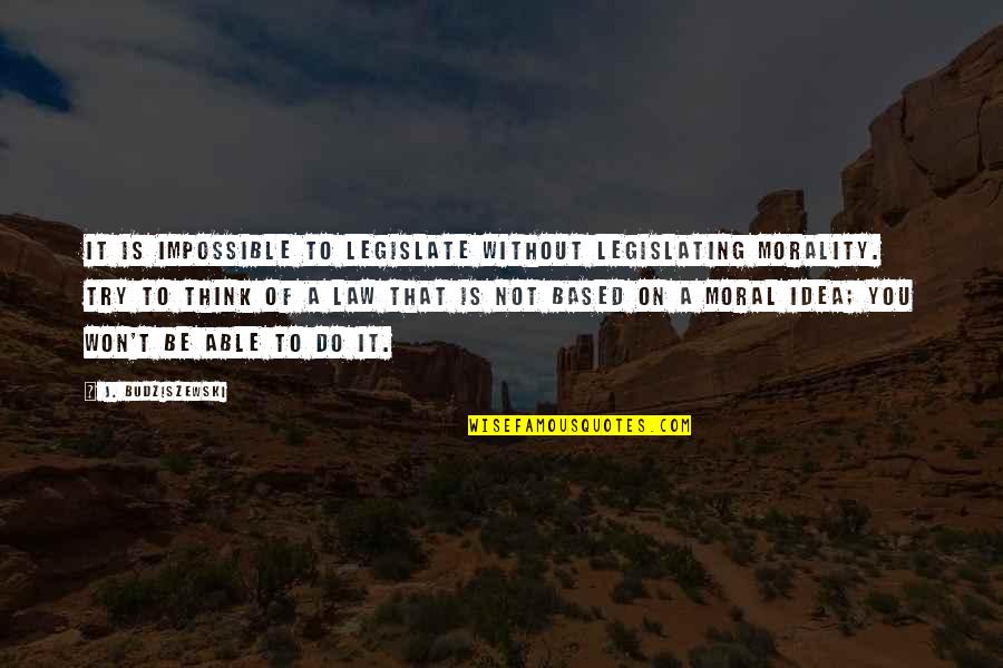 Legislate Quotes By J. Budziszewski: It is impossible to legislate without legislating morality.