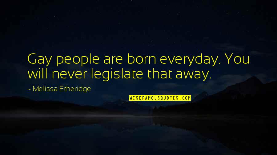 Legislate Quotes By Melissa Etheridge: Gay people are born everyday. You will never