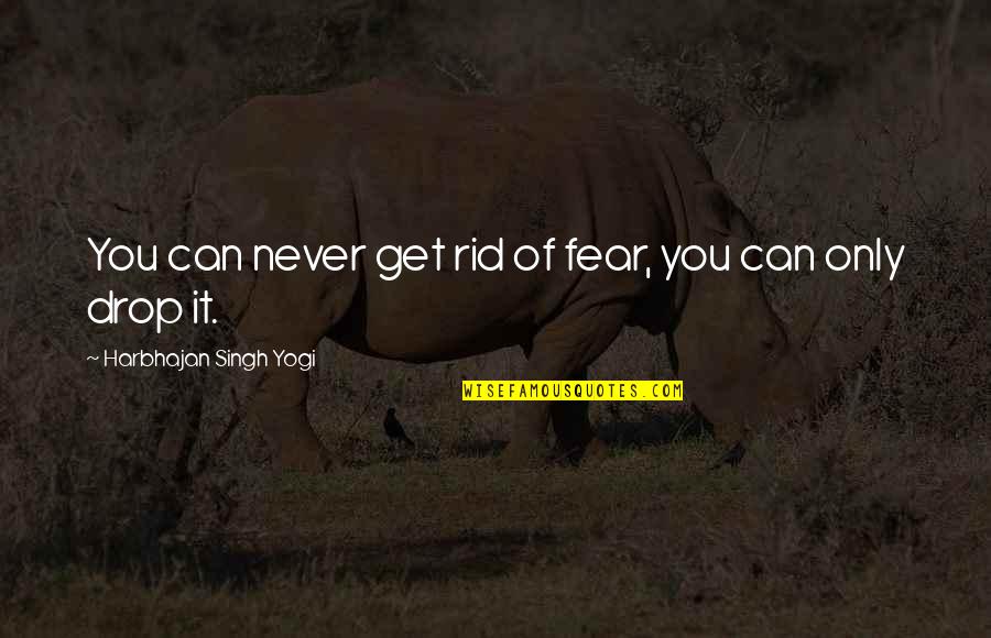 Legislated Equality Quotes By Harbhajan Singh Yogi: You can never get rid of fear, you