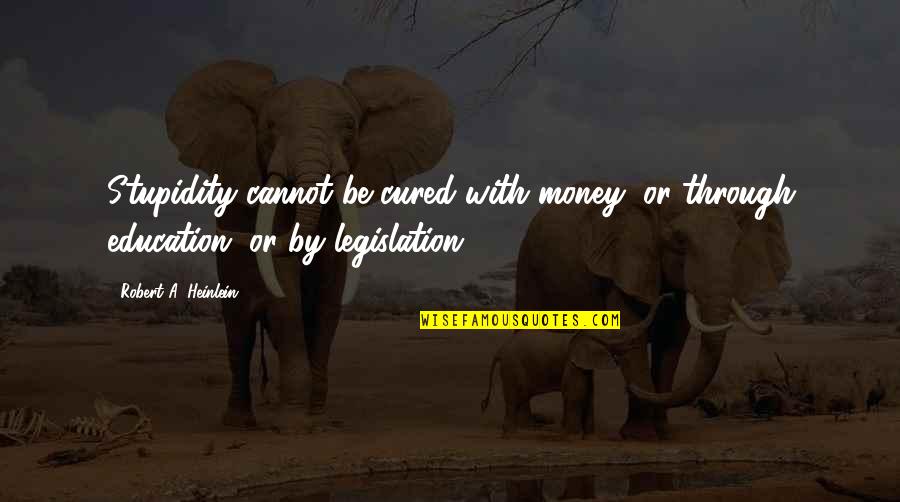 Legislation Quotes By Robert A. Heinlein: Stupidity cannot be cured with money, or through